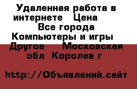Удаленная работа в интернете › Цена ­ 1 - Все города Компьютеры и игры » Другое   . Московская обл.,Королев г.